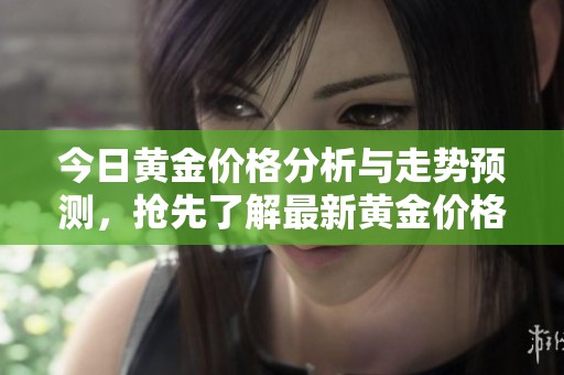 今日黄金价格分析与走势预测，抢先了解最新黄金价格信息