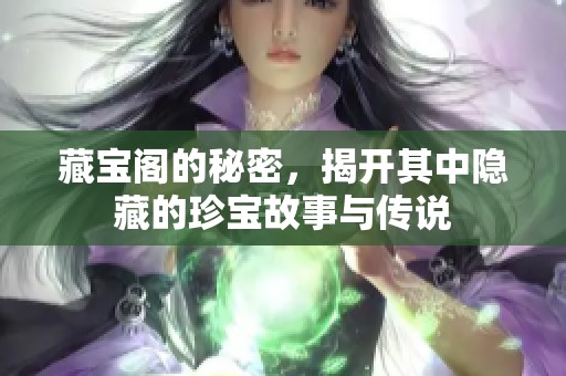 藏宝阁的秘密，揭开其中隐藏的珍宝故事与传说