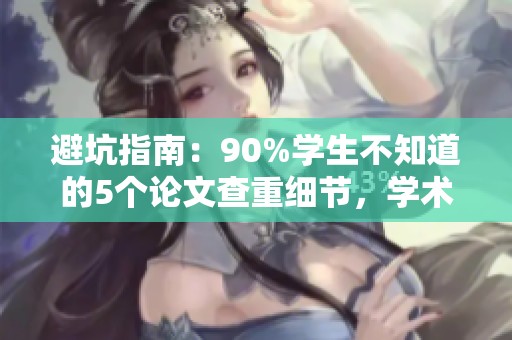 避坑指南：90%学生不知道的5个论文查重细节，学术文献注意事项