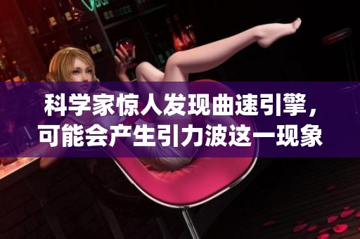 科学家惊人发现曲速引擎，可能会产生引力波这一现象！连信app下载安装。