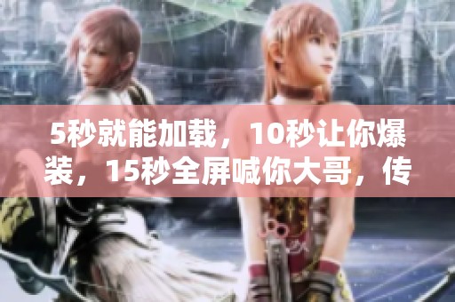 5秒就能加载，10秒让你爆装，15秒全屏喊你大哥，传奇神器和迷失单等你体验！