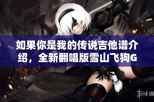 如果你是我的传说吉他谱介绍，全新翻唱版雪山飞狗G调弹唱简单95%分享