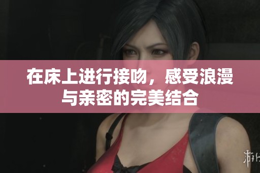 在床上进行接吻，感受浪漫与亲密的完美结合