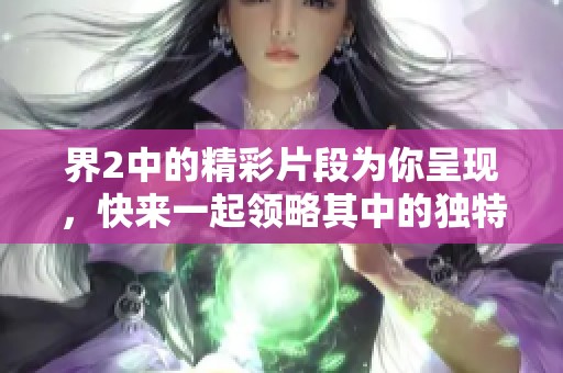 界2中的精彩片段为你呈现，快来一起领略其中的独特魅力吧！