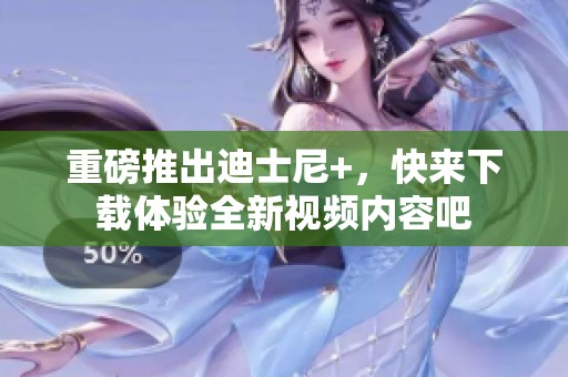 重磅推出迪士尼+，快来下载体验全新视频内容吧