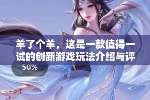 羊了个羊，这是一款值得一试的创新游戏玩法介绍与评价