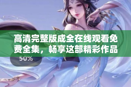 高清完整版成全在线观看免费全集，畅享这部精彩作品的每一个瞬间