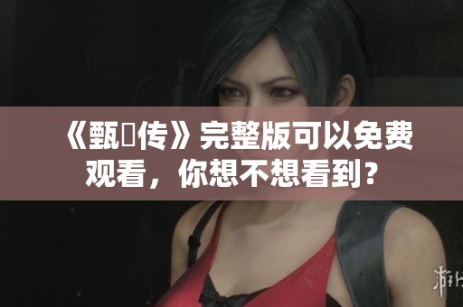 《甄嬛传》完整版可以免费观看，你想不想看到？