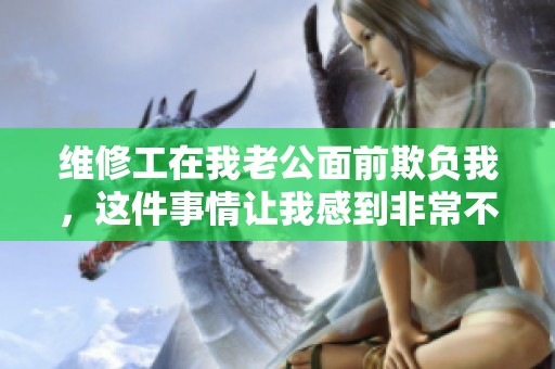 维修工在我老公面前欺负我，这件事情让我感到非常不舒服