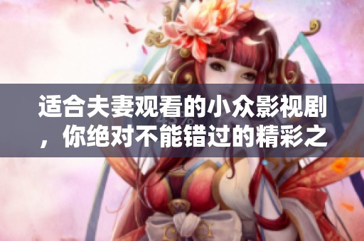 适合夫妻观看的小众影视剧，你绝对不能错过的精彩之选