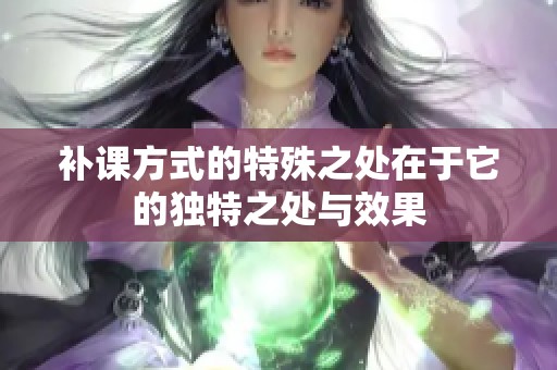 补课方式的特殊之处在于它的独特之处与效果