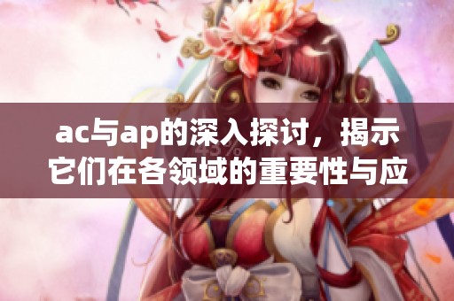 ac与ap的深入探讨，揭示它们在各领域的重要性与应用前景