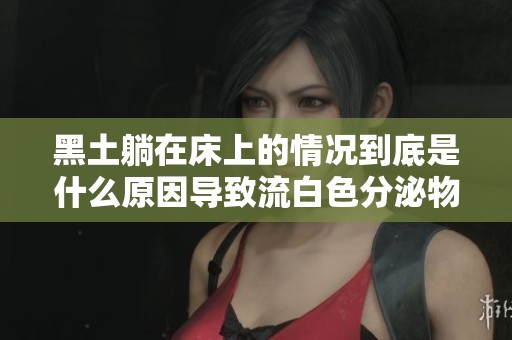 黑土躺在床上的情况到底是什么原因导致流白色分泌物呢