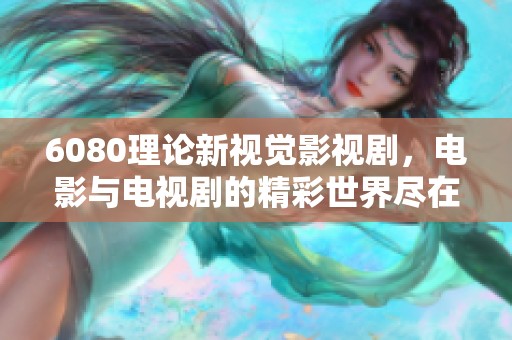 6080理论新视觉影视剧，电影与电视剧的精彩世界尽在其中