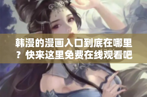 韩漫的漫画入口到底在哪里？快来这里免费在线观看吧！