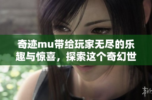 奇迹mu带给玩家无尽的乐趣与惊喜，探索这个奇幻世界的无限可能！