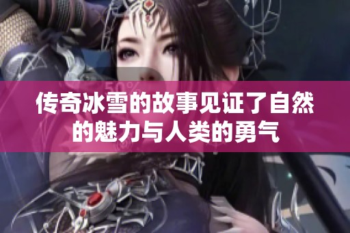 传奇冰雪的故事见证了自然的魅力与人类的勇气