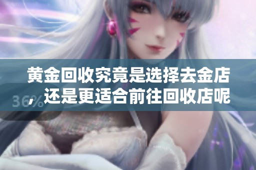 黄金回收究竟是选择去金店，还是更适合前往回收店呢