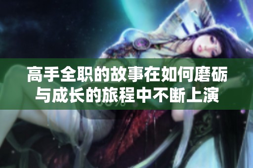 高手全职的故事在如何磨砺与成长的旅程中不断上演