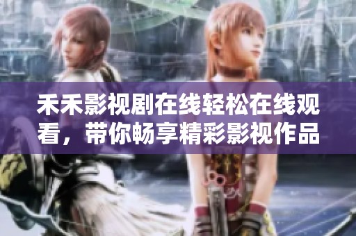 禾禾影视剧在线轻松在线观看，带你畅享精彩影视作品体验