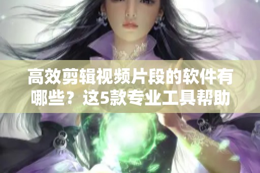 高效剪辑视频片段的软件有哪些？这5款专业工具帮助你做出优秀的ae视频！