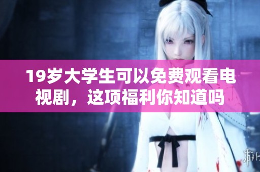 19岁大学生可以免费观看电视剧，这项福利你知道吗