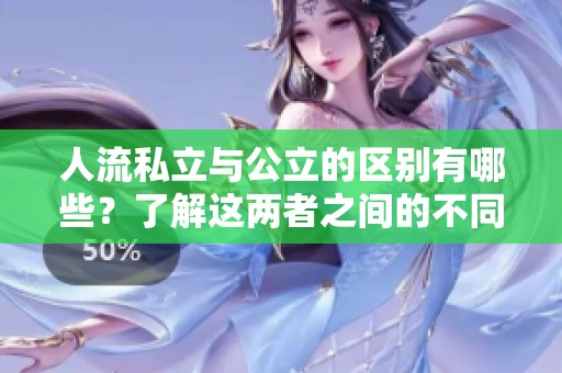 人流私立与公立的区别有哪些？了解这两者之间的不同之处。
