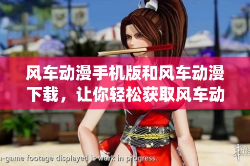 风车动漫手机版和风车动漫下载，让你轻松获取风车动漫app资源，绿色资源网推荐