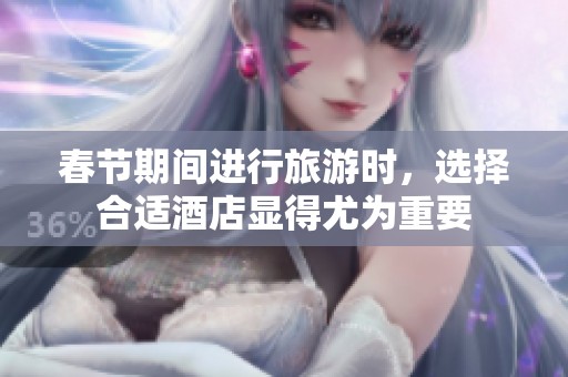 春节期间进行旅游时，选择合适酒店显得尤为重要