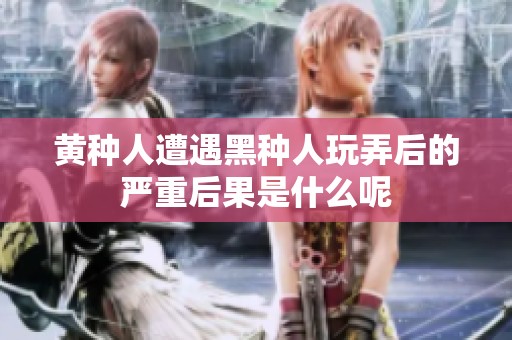 黄种人遭遇黑种人玩弄后的严重后果是什么呢