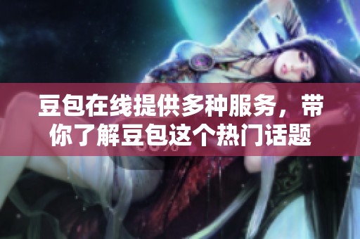 豆包在线提供多种服务，带你了解豆包这个热门话题