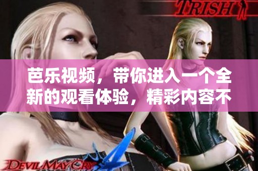 芭乐视频，带你进入一个全新的观看体验，精彩内容不容错过！