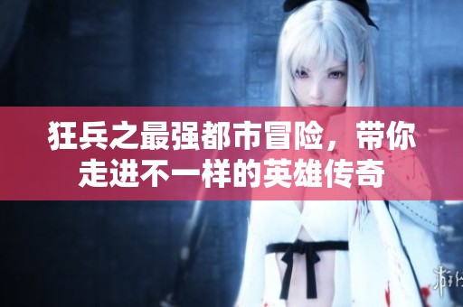 狂兵之最强都市冒险，带你走进不一样的英雄传奇