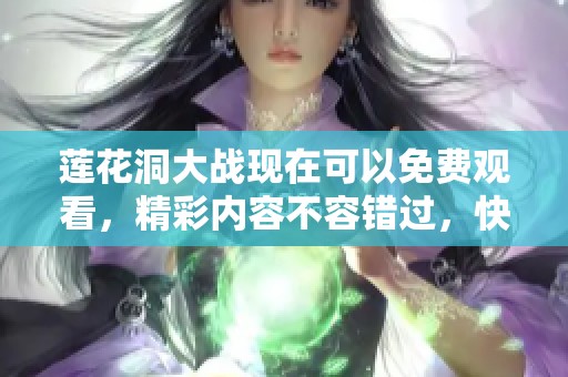 莲花洞大战现在可以免费观看，精彩内容不容错过，快来体验吧！