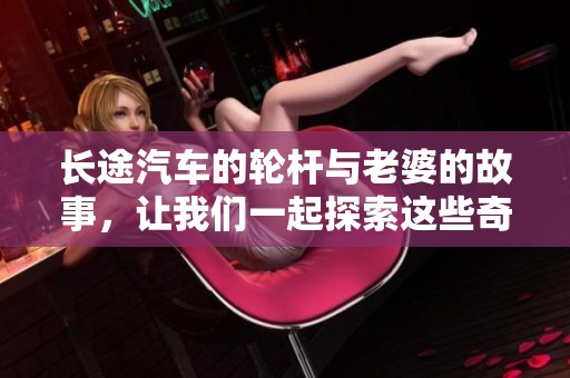 长途汽车的轮杆与老婆的故事，让我们一起探索这些奇妙的旅途经历