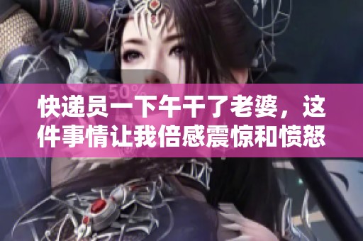 快递员一下午干了老婆，这件事情让我倍感震惊和愤怒。