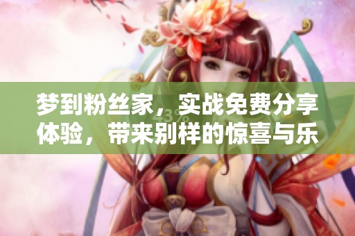 梦到粉丝家，实战免费分享体验，带来别样的惊喜与乐趣