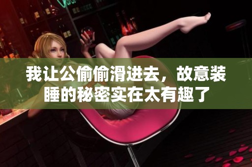 我让公偷偷滑进去，故意装睡的秘密实在太有趣了