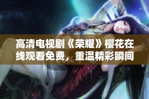 高清电视剧《荣耀》樱花在线观看免费，重温精彩瞬间的视听盛宴