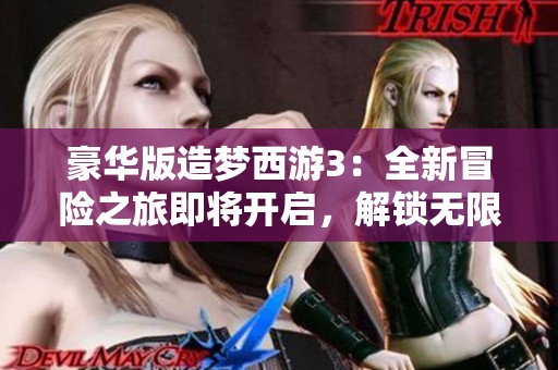 豪华版造梦西游3：全新冒险之旅即将开启，解锁无限惊喜等你来体验