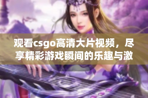 观看csgo高清大片视频，尽享精彩游戏瞬间的乐趣与激情