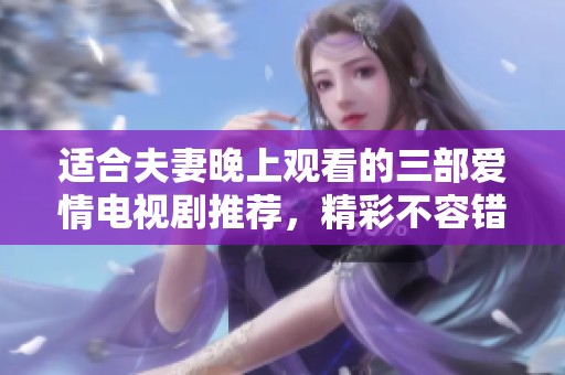 适合夫妻晚上观看的三部爱情电视剧推荐，精彩不容错过的浪漫故事