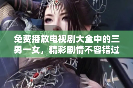 免费播放电视剧大全中的三男一女，精彩剧情不容错过！
