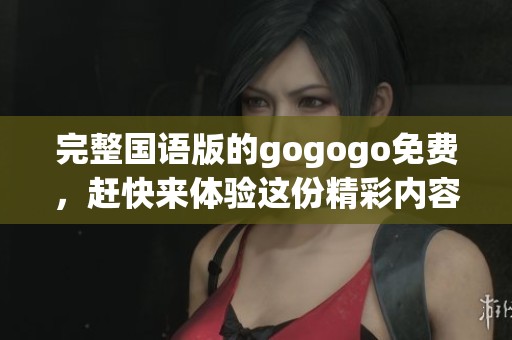 完整国语版的gogogo免费，赶快来体验这份精彩内容吧！
