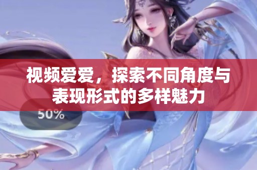 视频爱爱，探索不同角度与表现形式的多样魅力
