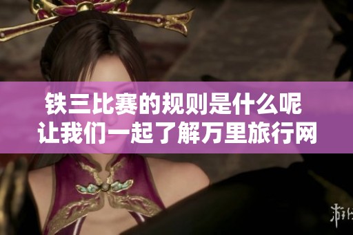铁三比赛的规则是什么呢 让我们一起了解万里旅行网的精彩内容
