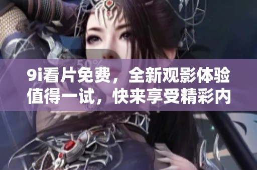 9i看片免费，全新观影体验值得一试，快来享受精彩内容吧！