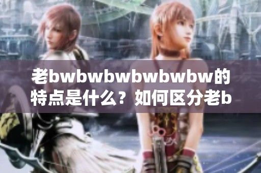 老bwbwbwbwbwbw的特点是什么？如何区分老bwbwbwbwbwbw呢？