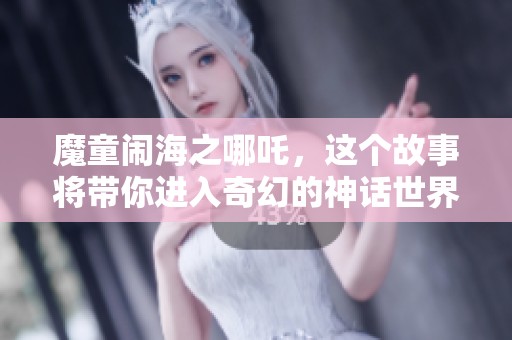 魔童闹海之哪吒，这个故事将带你进入奇幻的神话世界