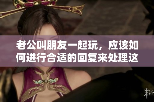 老公叫朋友一起玩，应该如何进行合适的回复来处理这个情况呢